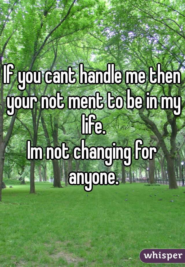 If you cant handle me then your not ment to be in my life.
Im not changing for anyone.