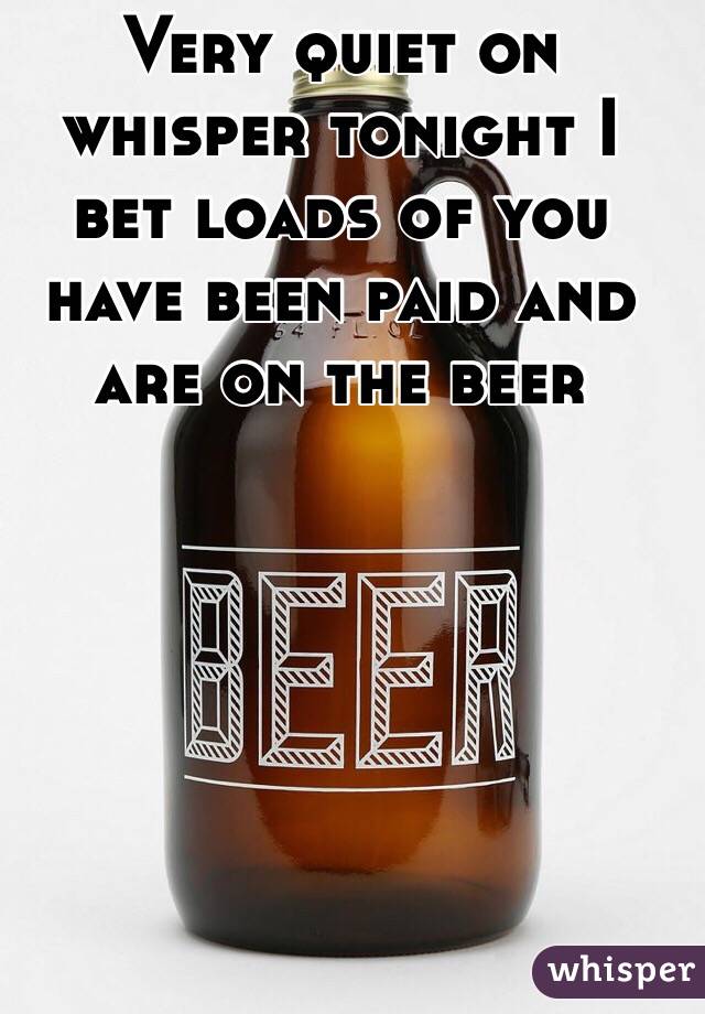 Very quiet on whisper tonight I bet loads of you have been paid and are on the beer 