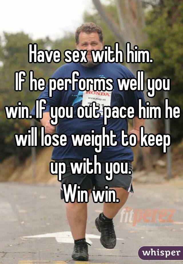 Have sex with him.
 If he performs well you win. If you out pace him he will lose weight to keep up with you. 
Win win.