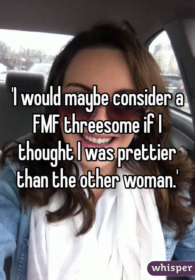 'I would maybe consider a FMF threesome if I thought I was prettier than the other woman.'