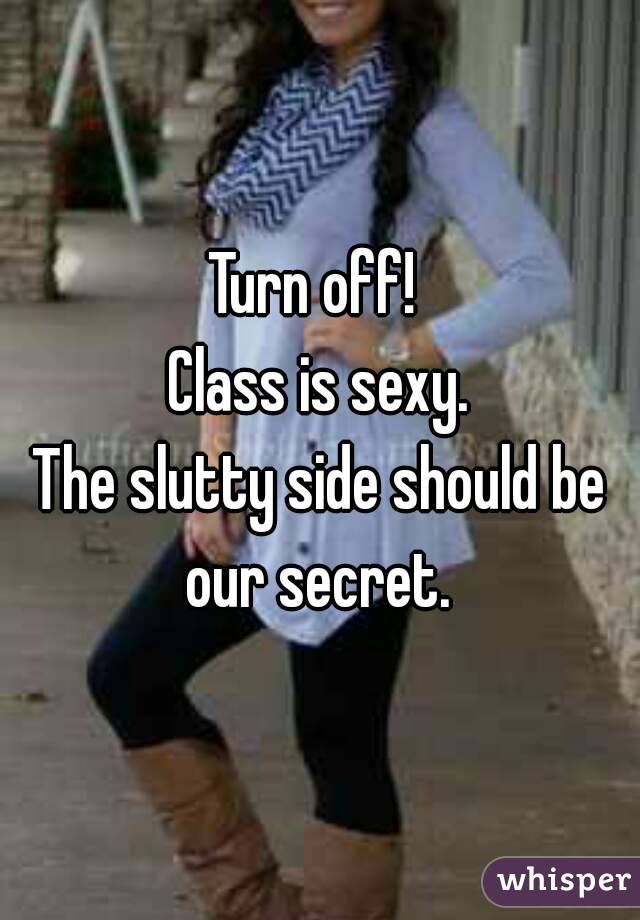 Turn off! 
Class is sexy.
The slutty side should be our secret. 
