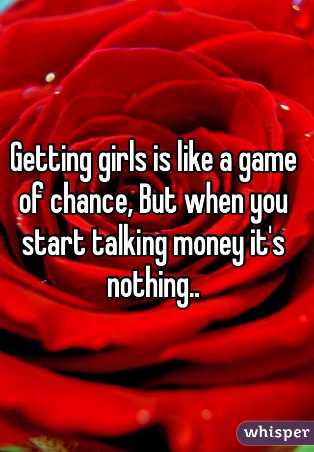 Getting girls is like a game of chance, But when you start talking money it's nothing..