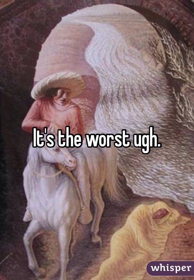 It's the worst ugh. 