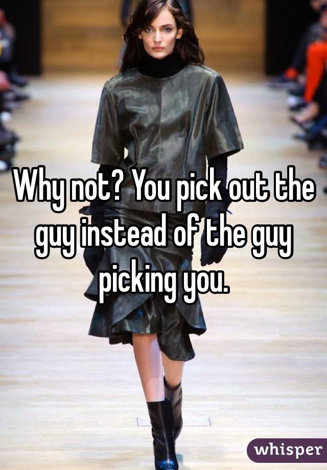 Why not? You pick out the guy instead of the guy picking you.