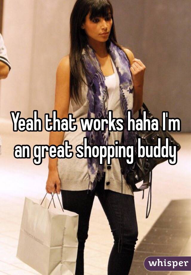 Yeah that works haha I'm an great shopping buddy