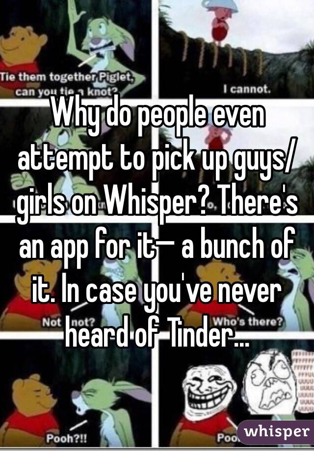 Why do people even attempt to pick up guys/girls on Whisper? There's an app for it— a bunch of it. In case you've never heard of Tinder...