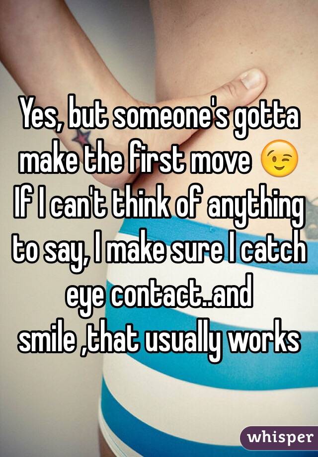 Yes, but someone's gotta make the first move 😉
If I can't think of anything to say, I make sure I catch eye contact..and smile ,that usually works 