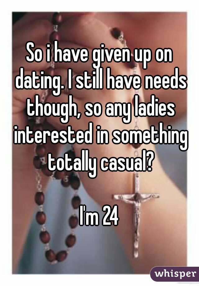So i have given up on dating. I still have needs though, so any ladies interested in something totally casual?

I'm 24