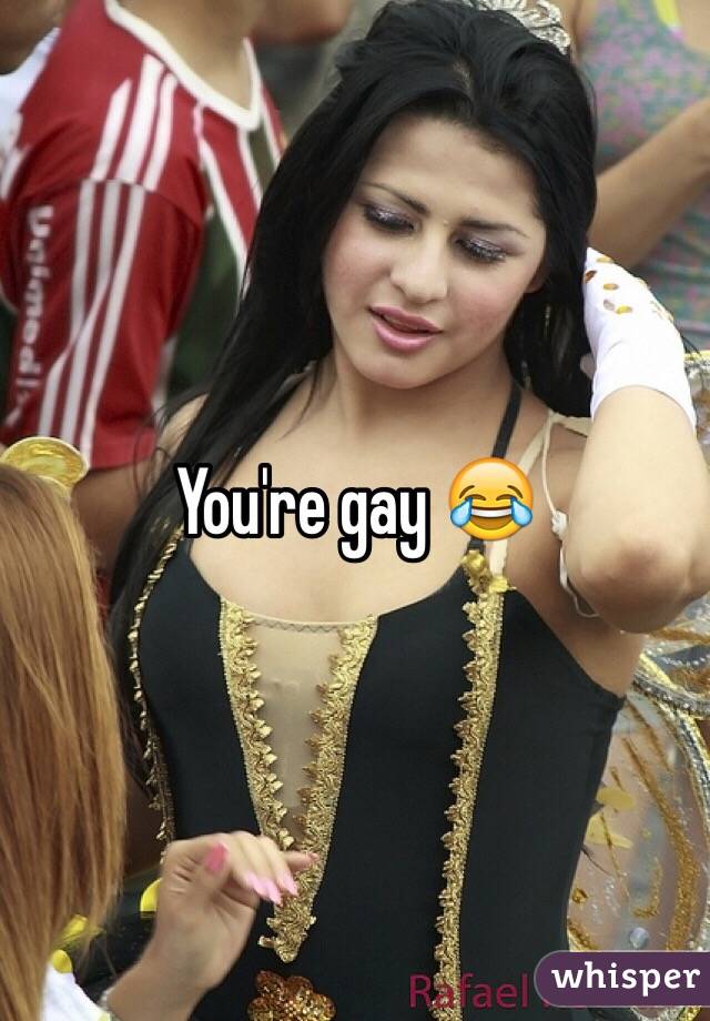 You're gay 😂