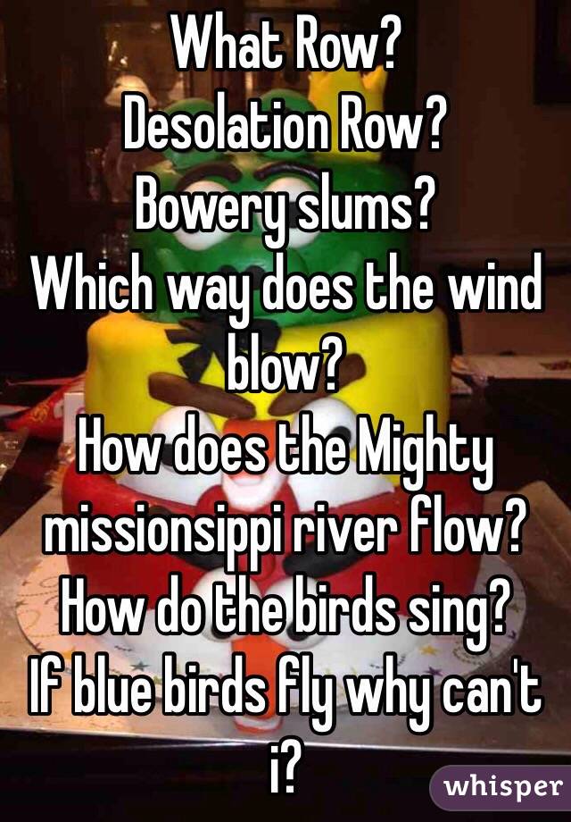 What Row?
Desolation Row?
Bowery slums?
Which way does the wind blow?
How does the Mighty missionsippi river flow?
How do the birds sing?
If blue birds fly why can't i?