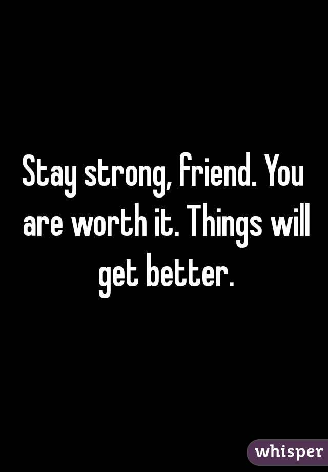 Stay strong, friend. You are worth it. Things will get better.