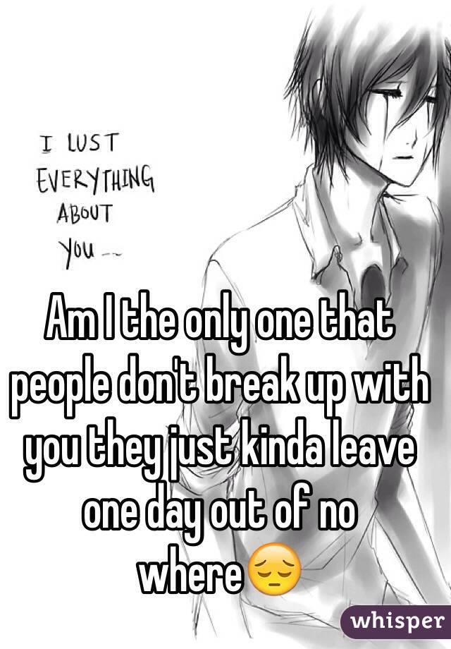 Am I the only one that people don't break up with you they just kinda leave one day out of no where😔