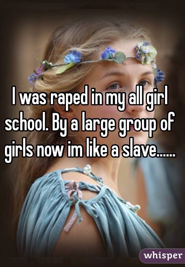 I was raped in my all girl school. By a large group of girls now im like a slave......