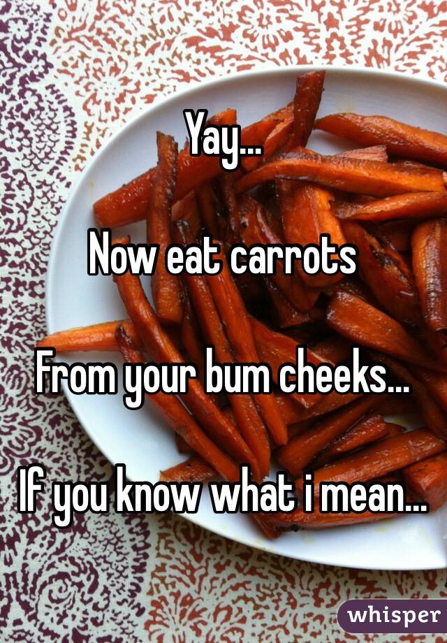 Yay...

Now eat carrots

From your bum cheeks...

If you know what i mean...