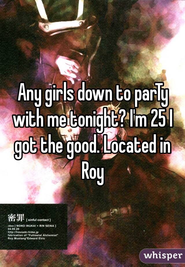 Any girls down to parTy with me tonight? I'm 25 I got the good. Located in Roy 