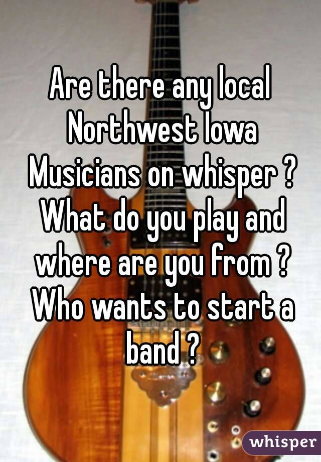 Are there any local Northwest Iowa Musicians on whisper ? What do you play and where are you from ? Who wants to start a band ?