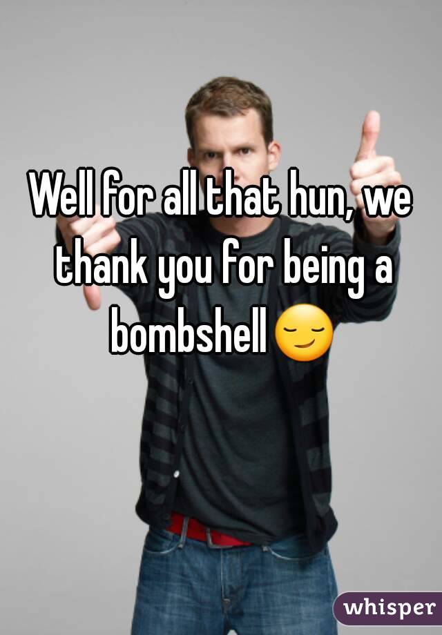 Well for all that hun, we thank you for being a bombshell😏 