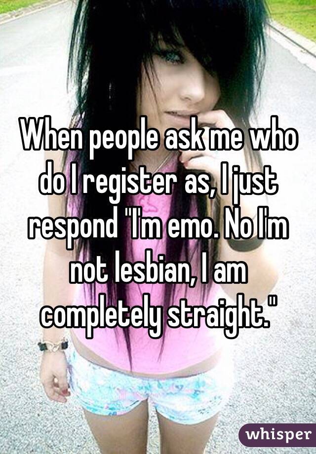 When people ask me who do I register as, I just respond "I'm emo. No I'm not lesbian, I am completely straight."
