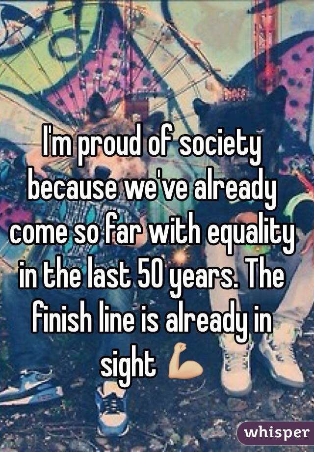 I'm proud of society because we've already come so far with equality in the last 50 years. The finish line is already in sight 💪🏼