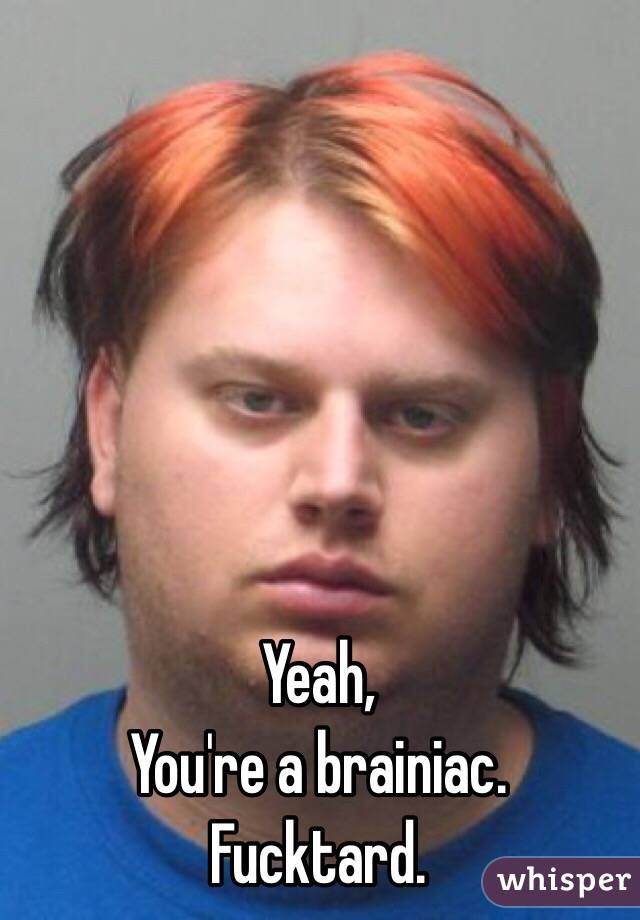 Yeah,
You're a brainiac. 
Fucktard. 