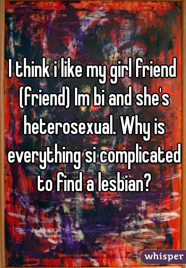 I think i like my girl friend (friend) Im bi and she's heterosexual. Why is everything si complicated to find a lesbian?