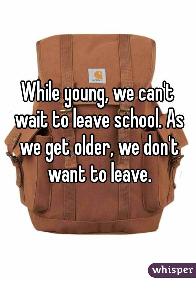 While young, we can't wait to leave school. As we get older, we don't want to leave.