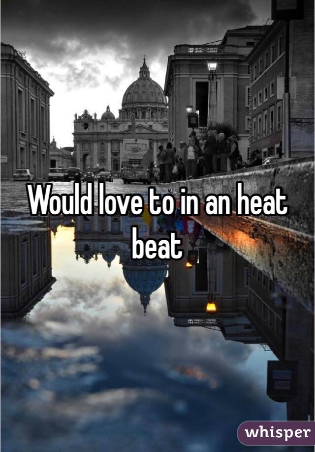 Would love to in an heat beat 