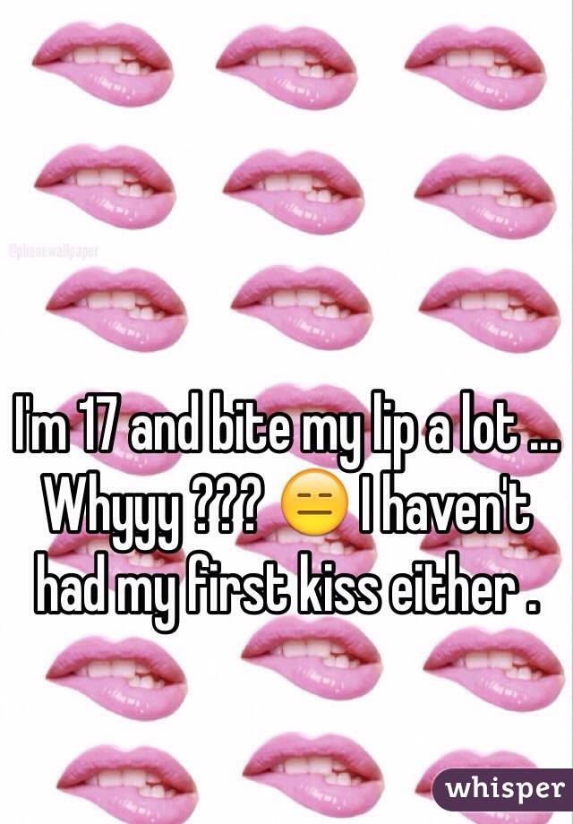 I'm 17 and bite my lip a lot ... Whyyy ??? 😑 I haven't had my first kiss either .