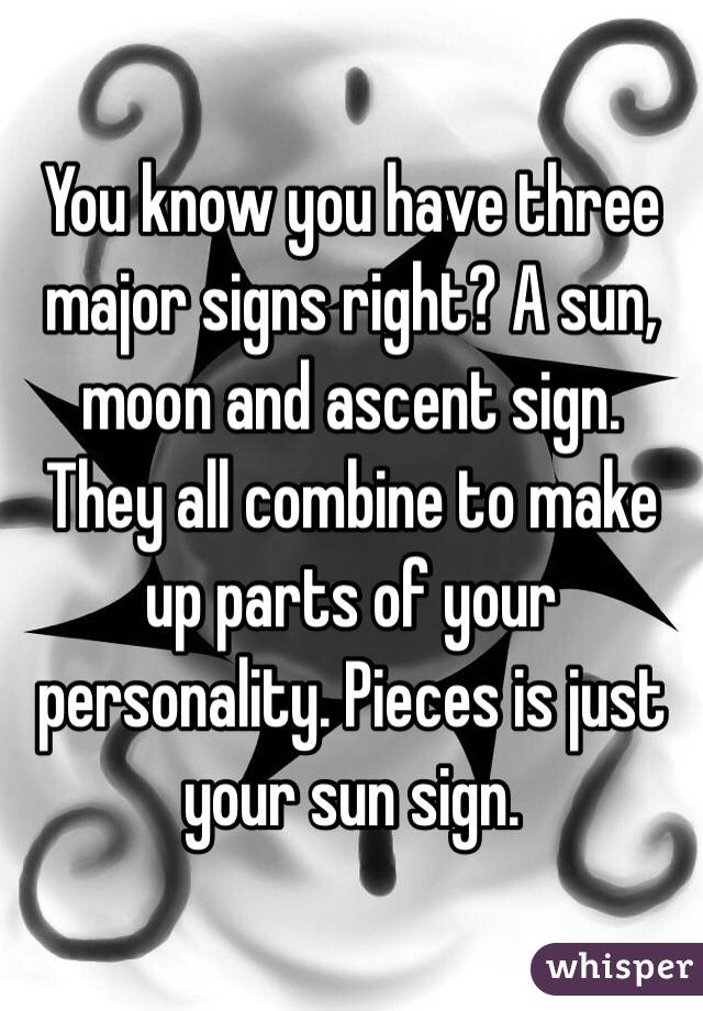 You know you have three major signs right? A sun, moon and ascent sign. They all combine to make up parts of your personality. Pieces is just your sun sign. 