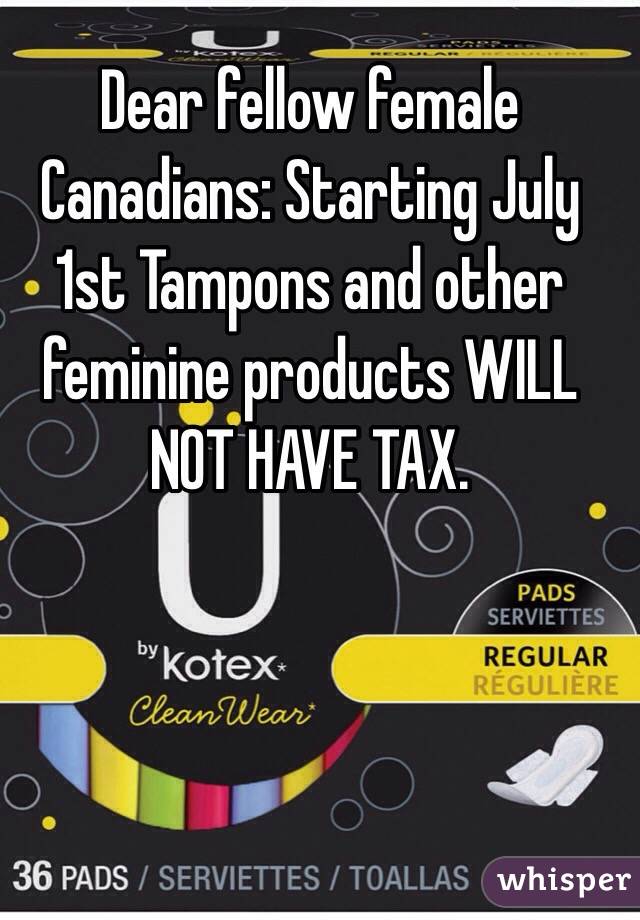 Dear fellow female Canadians: Starting July 1st Tampons and other feminine products WILL NOT HAVE TAX.