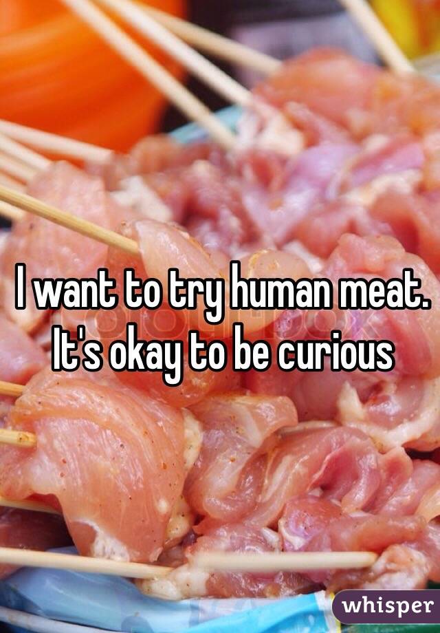 I want to try human meat. It's okay to be curious 