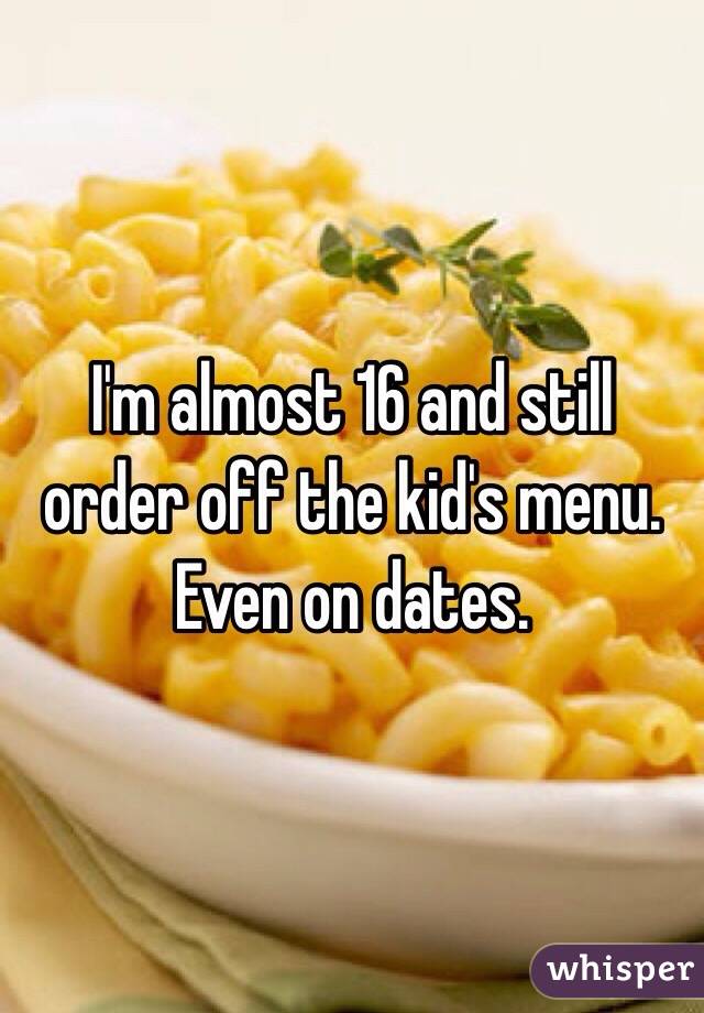 I'm almost 16 and still order off the kid's menu. Even on dates.