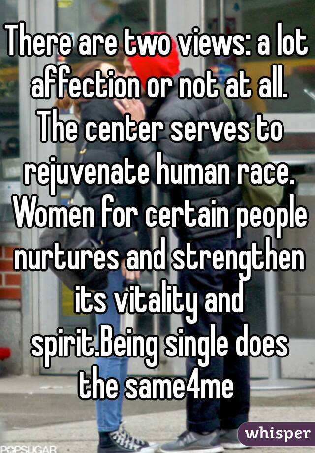There are two views: a lot affection or not at all. The center serves to rejuvenate human race. Women for certain people nurtures and strengthen its vitality and spirit.Being single does the same4me 