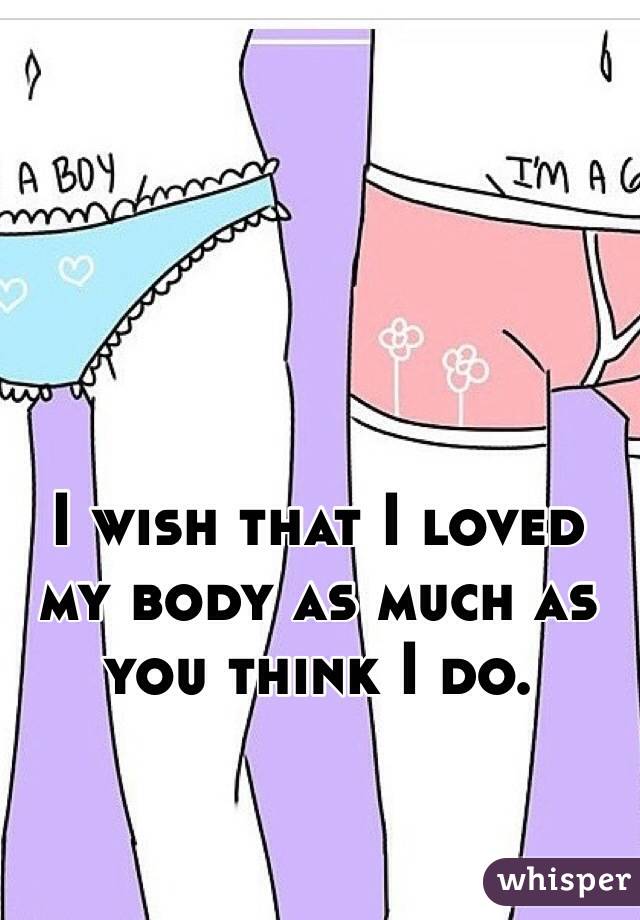 I wish that I loved my body as much as you think I do. 