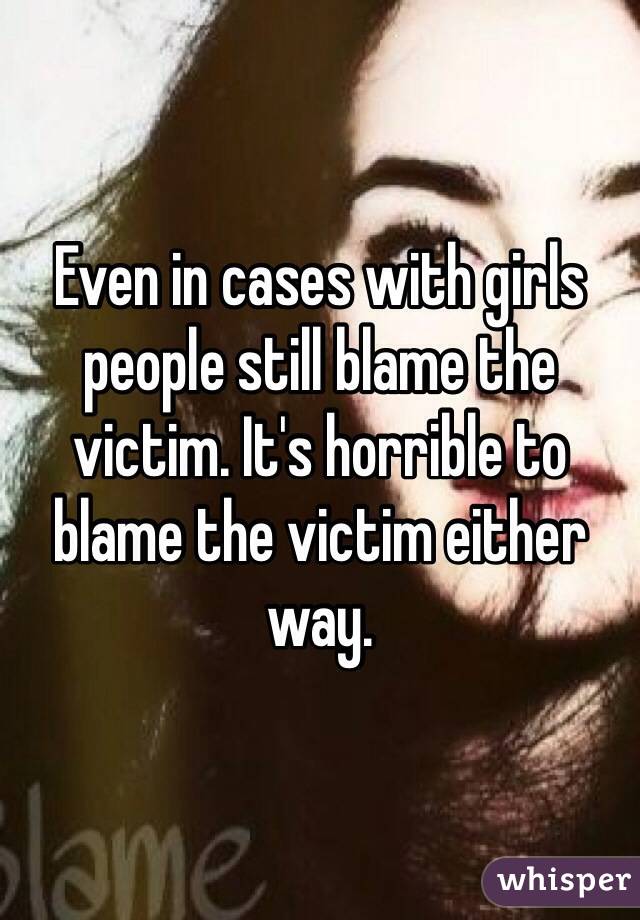 Even in cases with girls people still blame the victim. It's horrible to blame the victim either way.