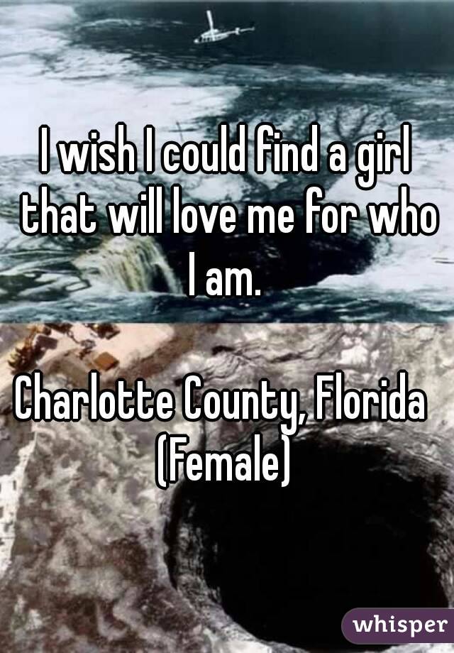 I wish I could find a girl that will love me for who I am. 

Charlotte County, Florida 
(Female)