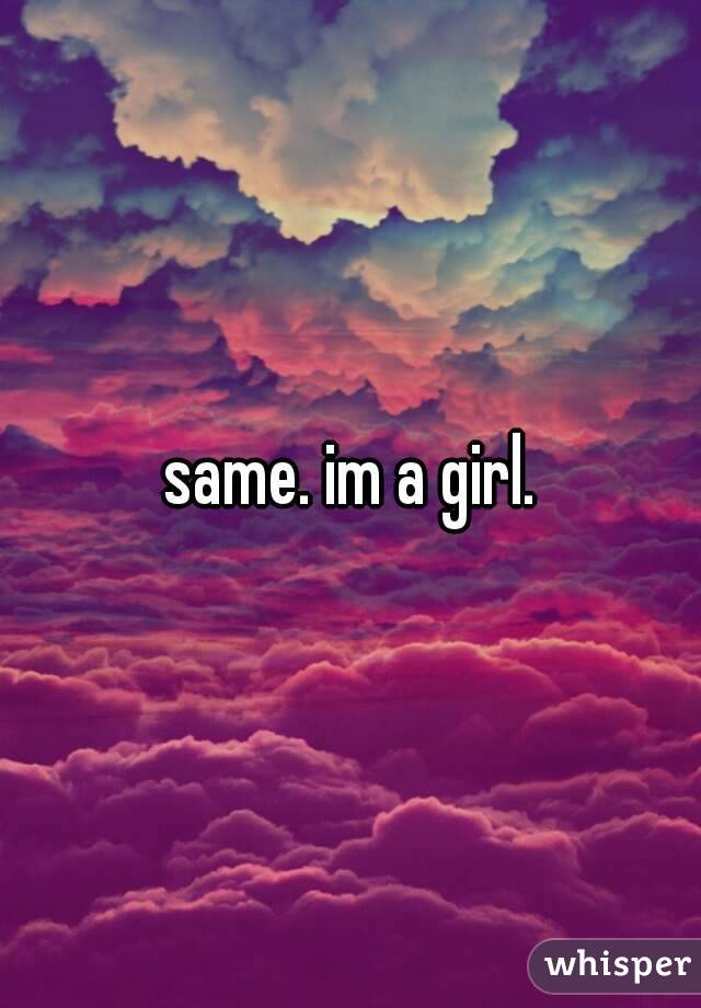 same. im a girl.