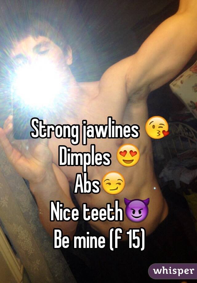 Strong jawlines 😘
Dimples 😍
Abs😏 
Nice teeth😈 
Be mine (f 15)