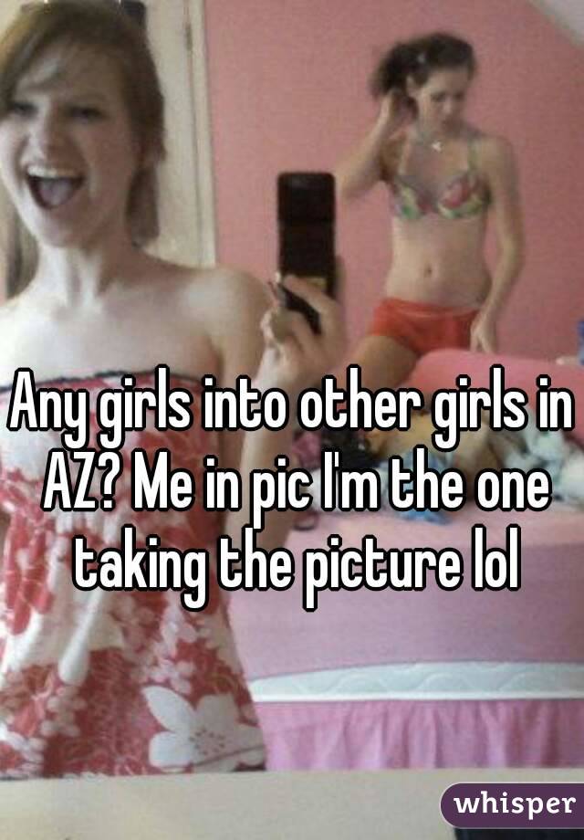 Any girls into other girls in AZ? Me in pic I'm the one taking the picture lol