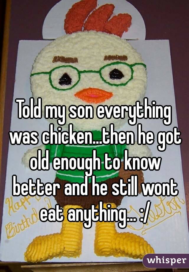 Told my son everything was chicken...then he got old enough to know better and he still wont eat anything... :/