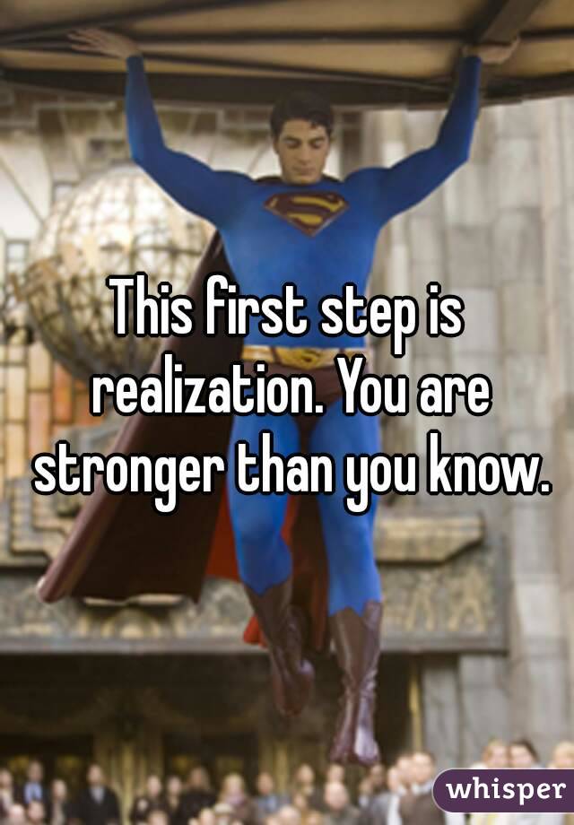 This first step is realization. You are stronger than you know.