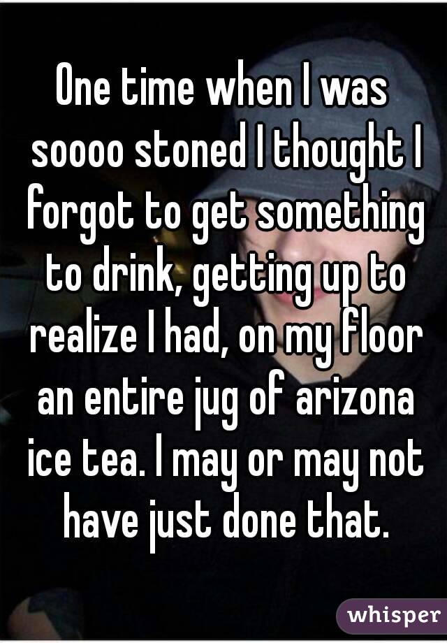 One time when I was soooo stoned I thought I forgot to get something to drink, getting up to realize I had, on my floor an entire jug of arizona ice tea. I may or may not have just done that.