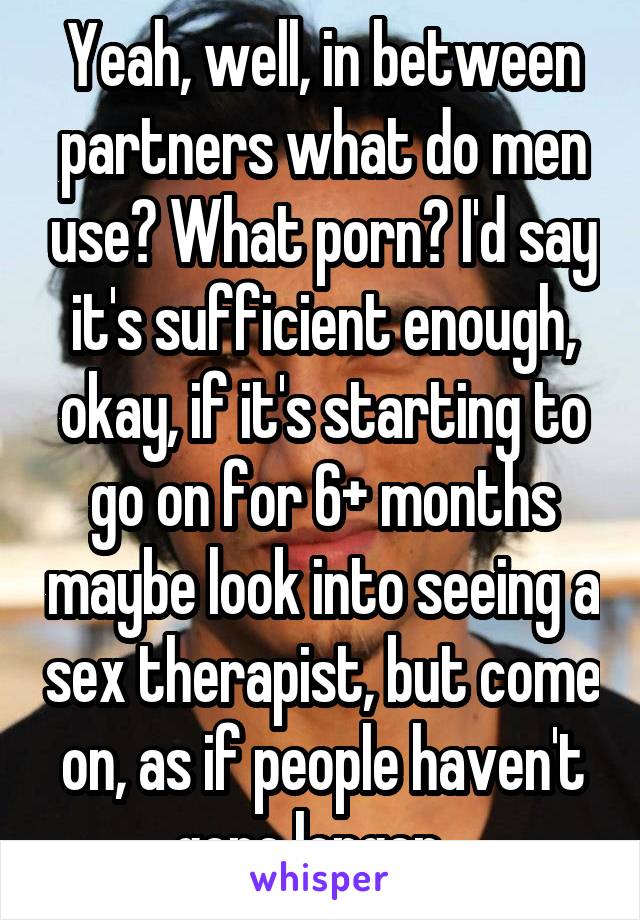 Yeah, well, in between partners what do men use? What porn? I'd say it's sufficient enough, okay, if it's starting to go on for 6+ months maybe look into seeing a sex therapist, but come on, as if people haven't gone longer...