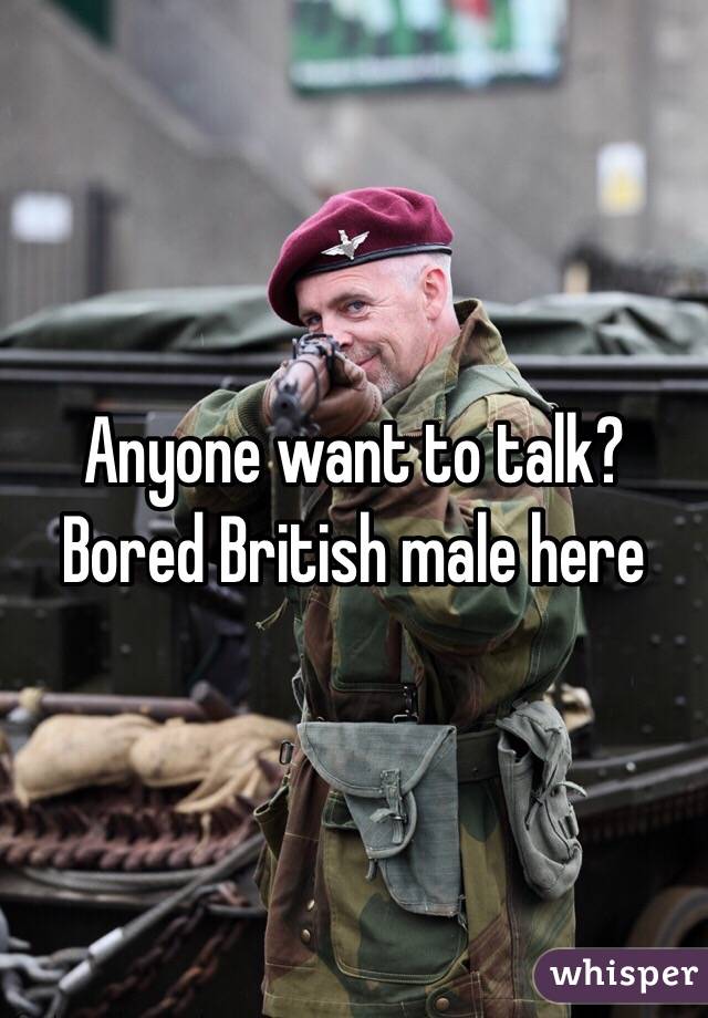Anyone want to talk? Bored British male here 