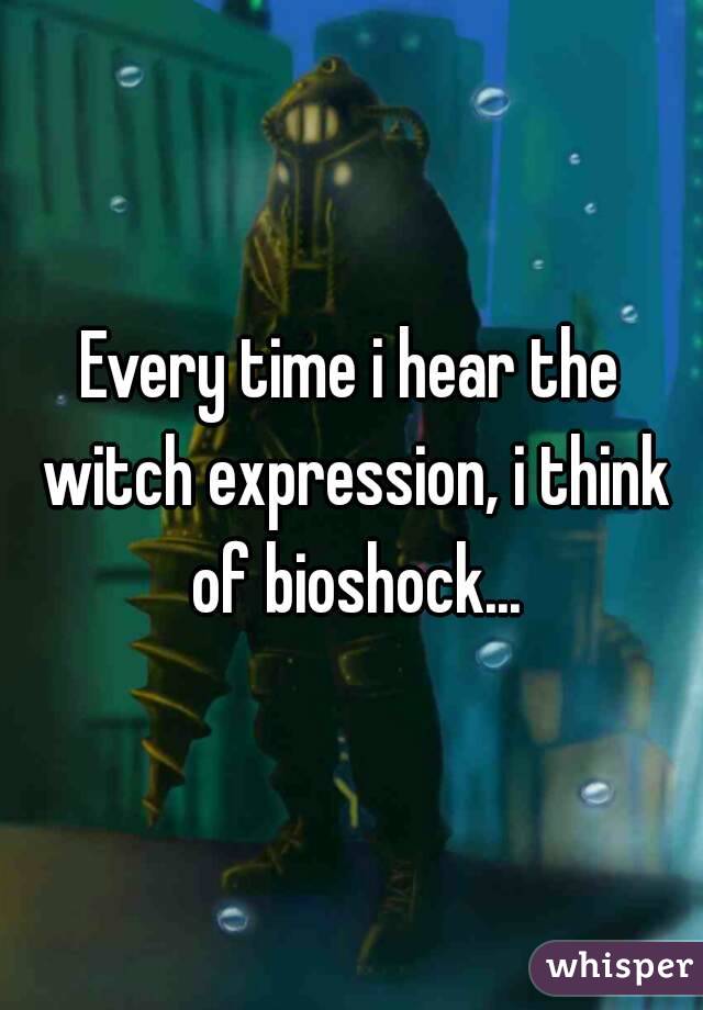Every time i hear the witch expression, i think of bioshock...