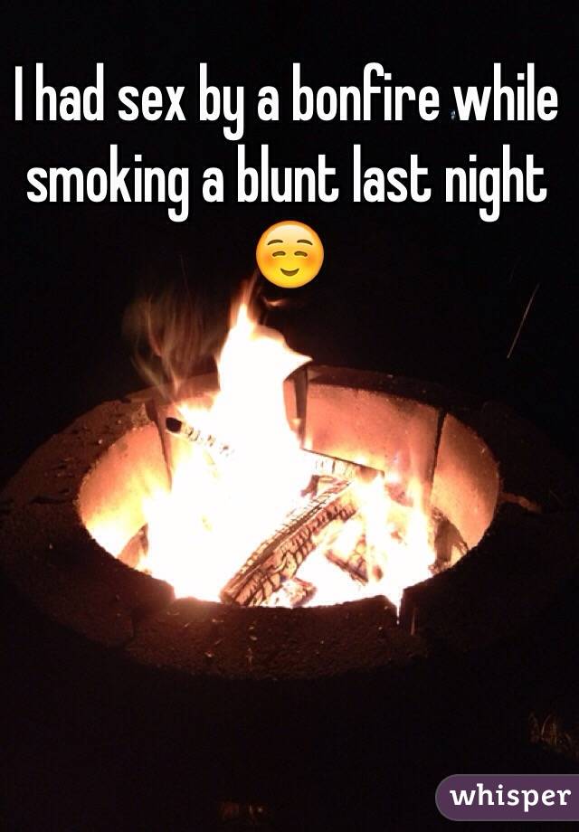 I had sex by a bonfire while smoking a blunt last night ☺️