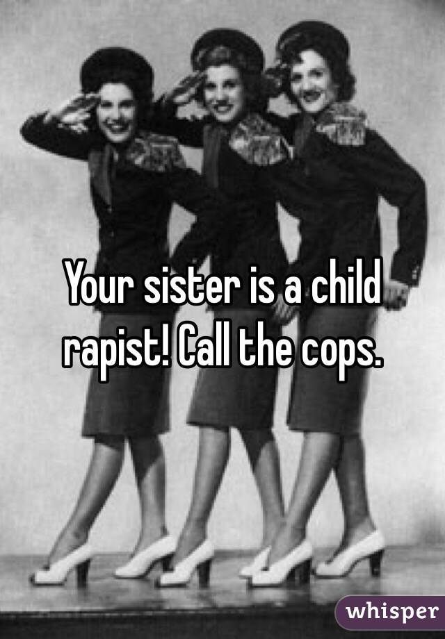 Your sister is a child rapist! Call the cops.