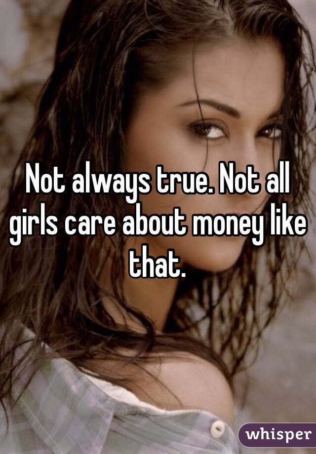 Not always true. Not all girls care about money like that.