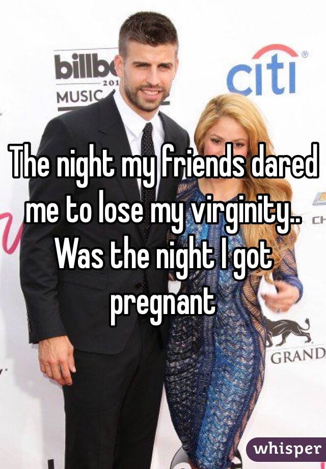 The night my friends dared me to lose my virginity.. Was the night I got pregnant 