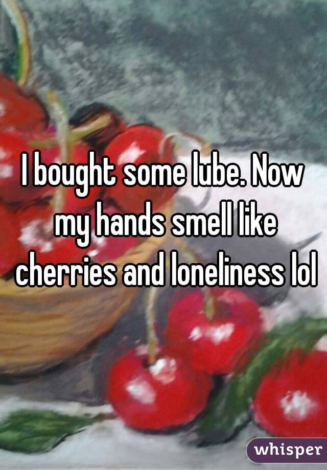 I bought some lube. Now my hands smell like cherries and loneliness lol